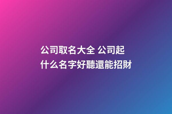 公司取名大全 公司起什么名字好聽還能招財